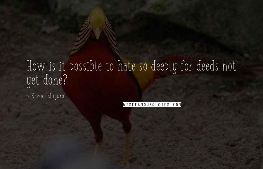 Kazuo Ishiguro Quotes: How is it possible to hate so deeply for deeds not yet done?