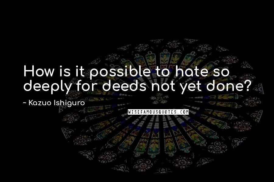 Kazuo Ishiguro Quotes: How is it possible to hate so deeply for deeds not yet done?