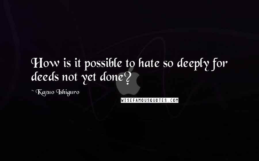 Kazuo Ishiguro Quotes: How is it possible to hate so deeply for deeds not yet done?