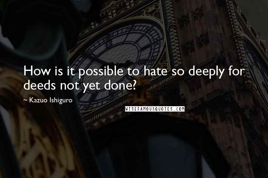 Kazuo Ishiguro Quotes: How is it possible to hate so deeply for deeds not yet done?