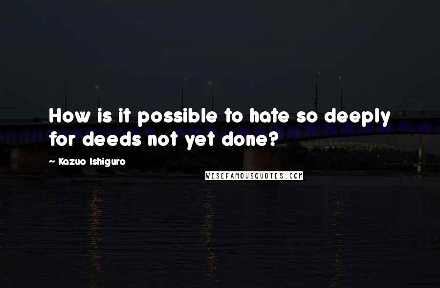 Kazuo Ishiguro Quotes: How is it possible to hate so deeply for deeds not yet done?