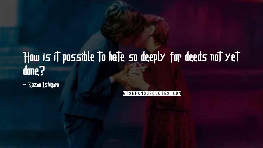 Kazuo Ishiguro Quotes: How is it possible to hate so deeply for deeds not yet done?