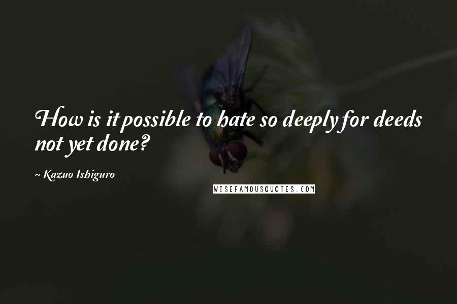 Kazuo Ishiguro Quotes: How is it possible to hate so deeply for deeds not yet done?