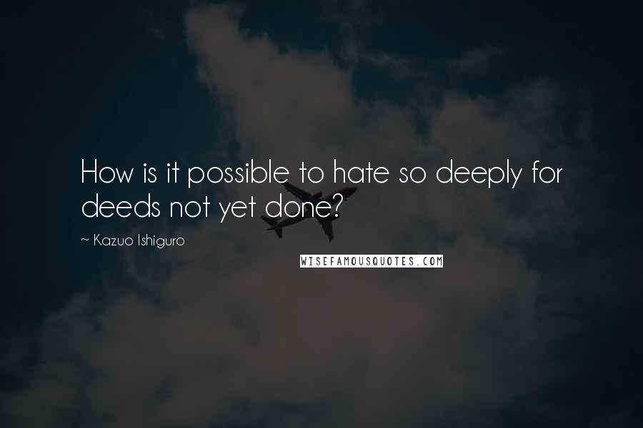 Kazuo Ishiguro Quotes: How is it possible to hate so deeply for deeds not yet done?