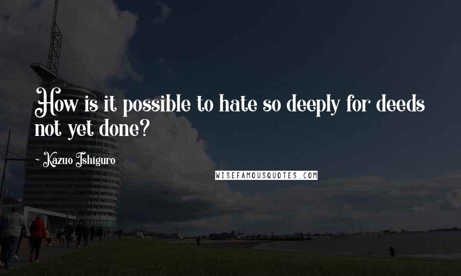 Kazuo Ishiguro Quotes: How is it possible to hate so deeply for deeds not yet done?