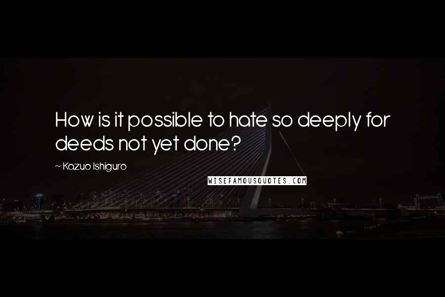 Kazuo Ishiguro Quotes: How is it possible to hate so deeply for deeds not yet done?