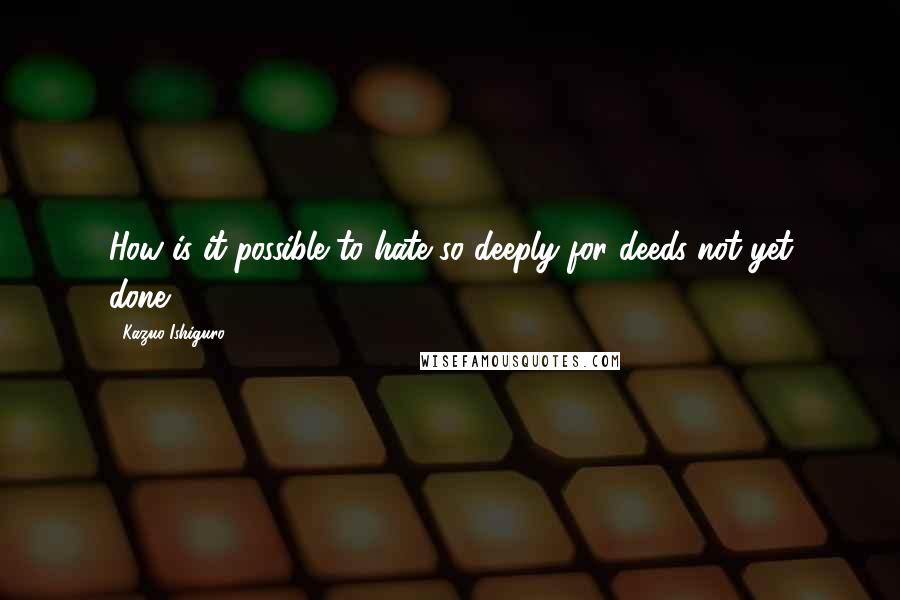 Kazuo Ishiguro Quotes: How is it possible to hate so deeply for deeds not yet done?