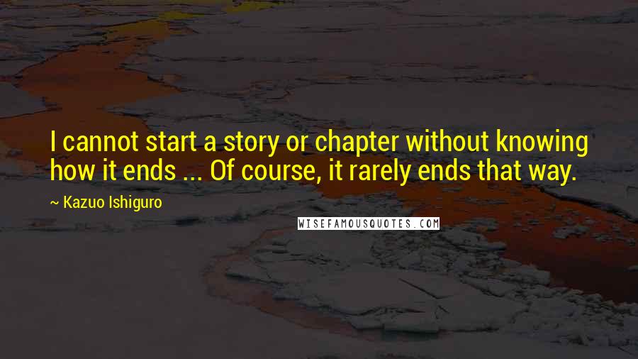 Kazuo Ishiguro Quotes: I cannot start a story or chapter without knowing how it ends ... Of course, it rarely ends that way.