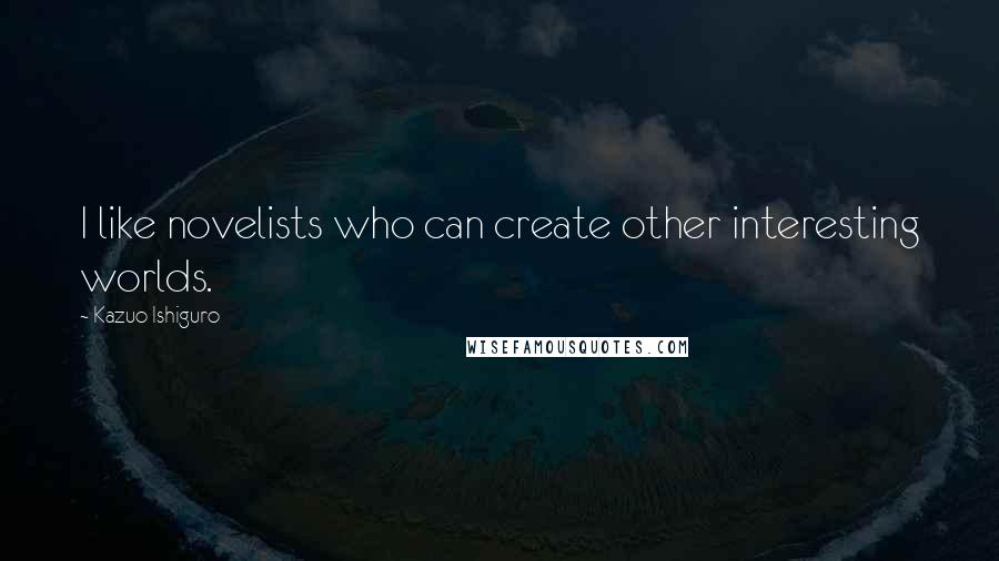 Kazuo Ishiguro Quotes: I like novelists who can create other interesting worlds.