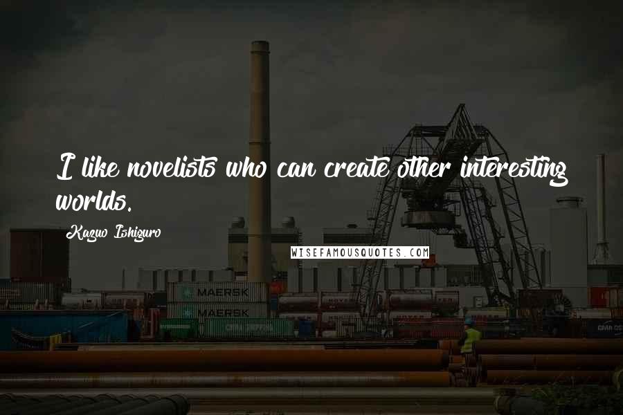 Kazuo Ishiguro Quotes: I like novelists who can create other interesting worlds.