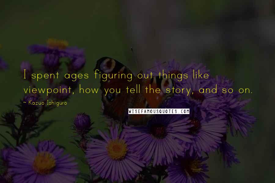 Kazuo Ishiguro Quotes: I spent ages figuring out things like viewpoint, how you tell the story, and so on.