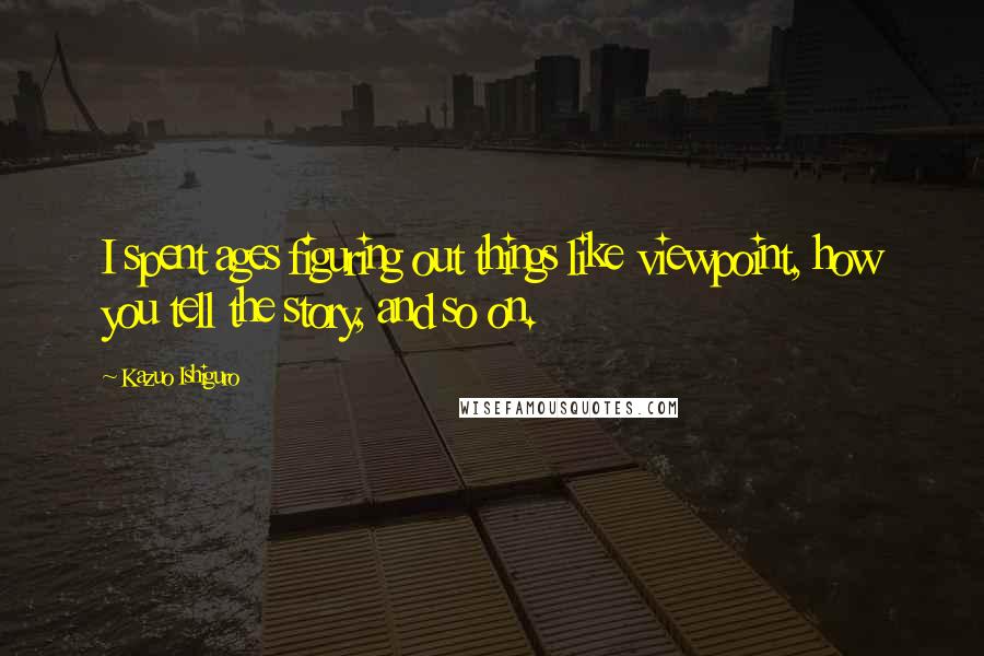 Kazuo Ishiguro Quotes: I spent ages figuring out things like viewpoint, how you tell the story, and so on.