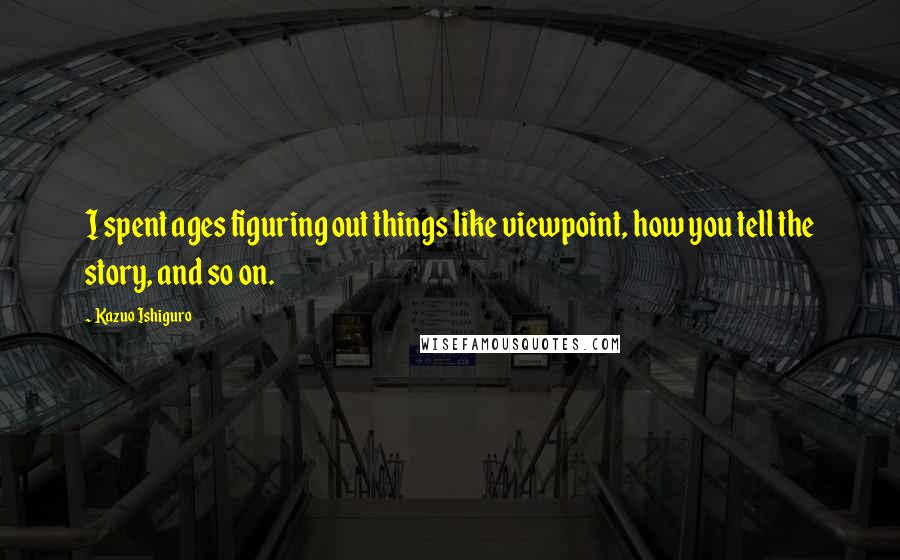 Kazuo Ishiguro Quotes: I spent ages figuring out things like viewpoint, how you tell the story, and so on.