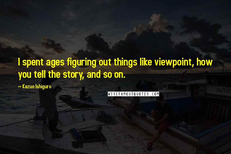 Kazuo Ishiguro Quotes: I spent ages figuring out things like viewpoint, how you tell the story, and so on.