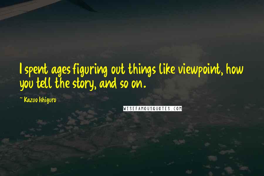 Kazuo Ishiguro Quotes: I spent ages figuring out things like viewpoint, how you tell the story, and so on.
