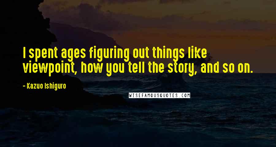 Kazuo Ishiguro Quotes: I spent ages figuring out things like viewpoint, how you tell the story, and so on.