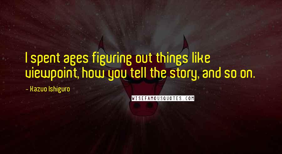 Kazuo Ishiguro Quotes: I spent ages figuring out things like viewpoint, how you tell the story, and so on.