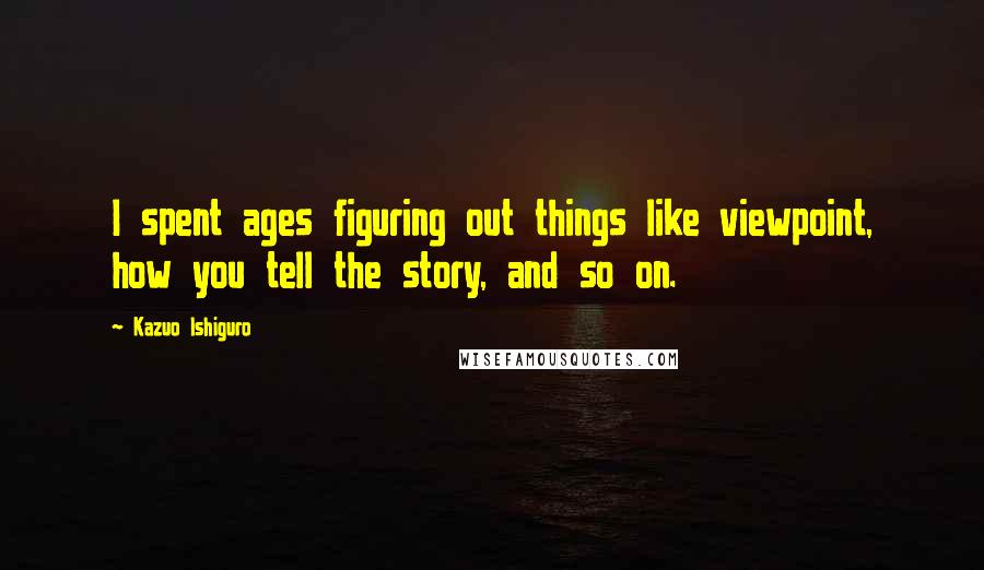 Kazuo Ishiguro Quotes: I spent ages figuring out things like viewpoint, how you tell the story, and so on.