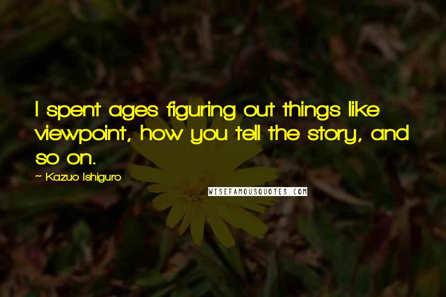 Kazuo Ishiguro Quotes: I spent ages figuring out things like viewpoint, how you tell the story, and so on.