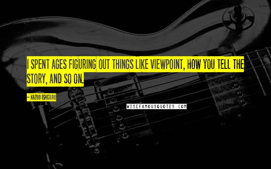 Kazuo Ishiguro Quotes: I spent ages figuring out things like viewpoint, how you tell the story, and so on.