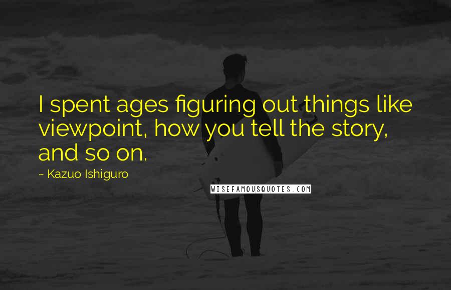 Kazuo Ishiguro Quotes: I spent ages figuring out things like viewpoint, how you tell the story, and so on.