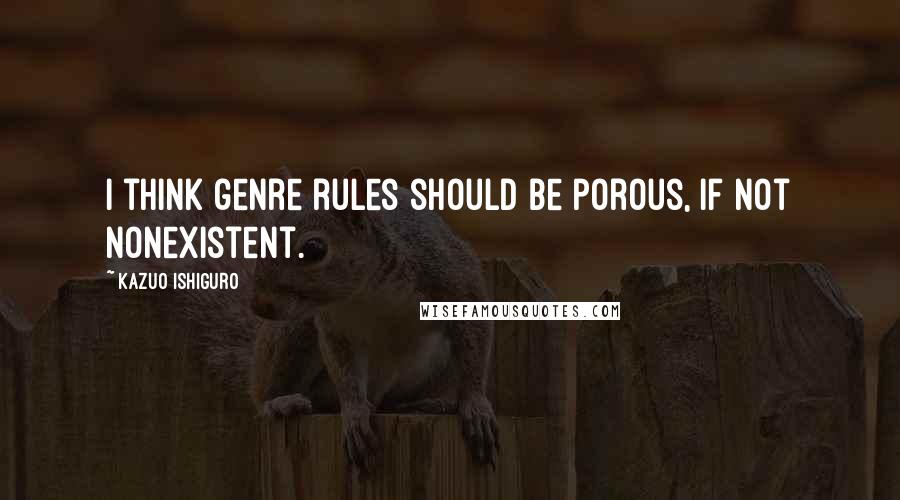 Kazuo Ishiguro Quotes: I think genre rules should be porous, if not nonexistent.