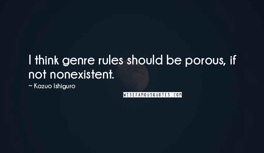 Kazuo Ishiguro Quotes: I think genre rules should be porous, if not nonexistent.