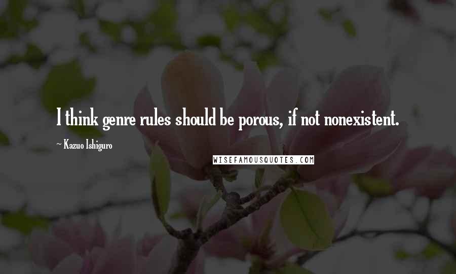 Kazuo Ishiguro Quotes: I think genre rules should be porous, if not nonexistent.