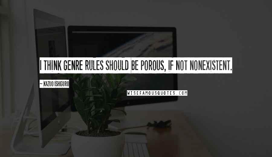 Kazuo Ishiguro Quotes: I think genre rules should be porous, if not nonexistent.