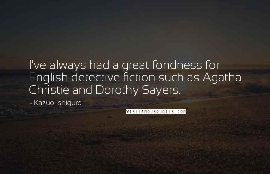 Kazuo Ishiguro Quotes: I've always had a great fondness for English detective fiction such as Agatha Christie and Dorothy Sayers.