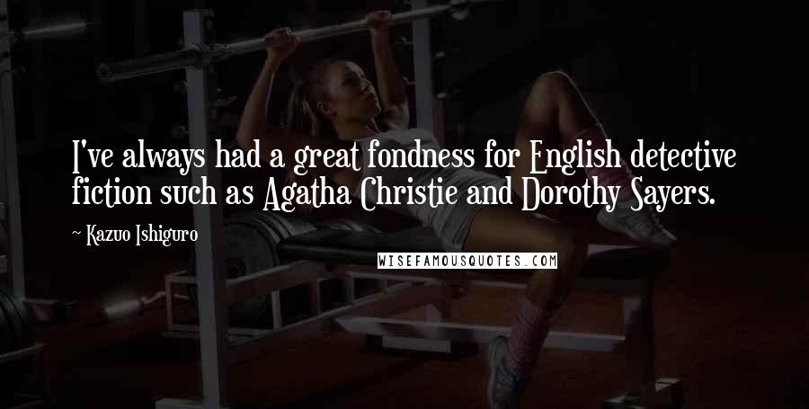 Kazuo Ishiguro Quotes: I've always had a great fondness for English detective fiction such as Agatha Christie and Dorothy Sayers.