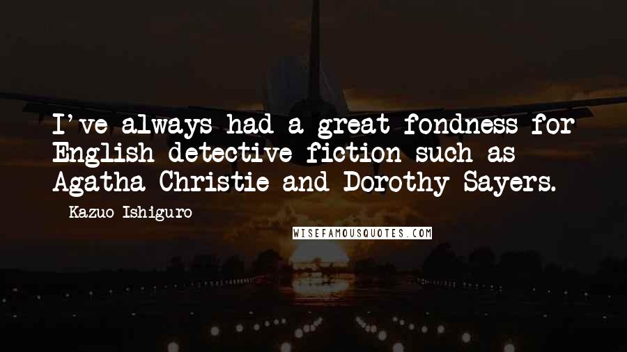 Kazuo Ishiguro Quotes: I've always had a great fondness for English detective fiction such as Agatha Christie and Dorothy Sayers.