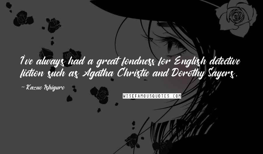Kazuo Ishiguro Quotes: I've always had a great fondness for English detective fiction such as Agatha Christie and Dorothy Sayers.