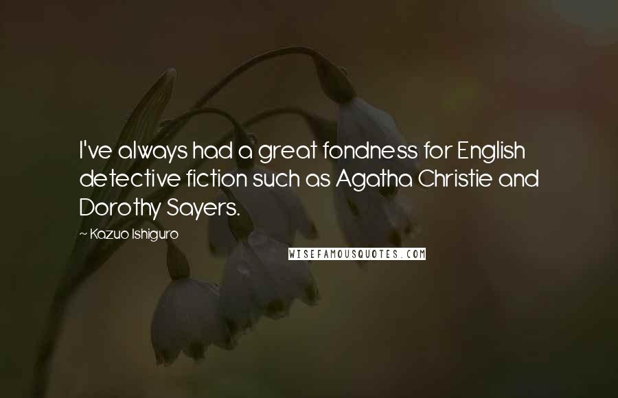 Kazuo Ishiguro Quotes: I've always had a great fondness for English detective fiction such as Agatha Christie and Dorothy Sayers.
