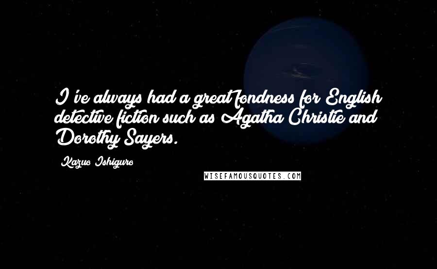 Kazuo Ishiguro Quotes: I've always had a great fondness for English detective fiction such as Agatha Christie and Dorothy Sayers.