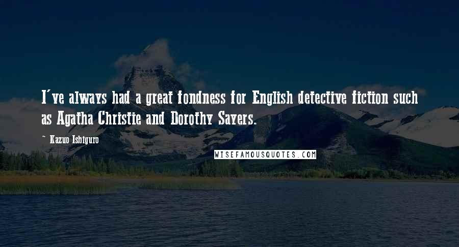 Kazuo Ishiguro Quotes: I've always had a great fondness for English detective fiction such as Agatha Christie and Dorothy Sayers.
