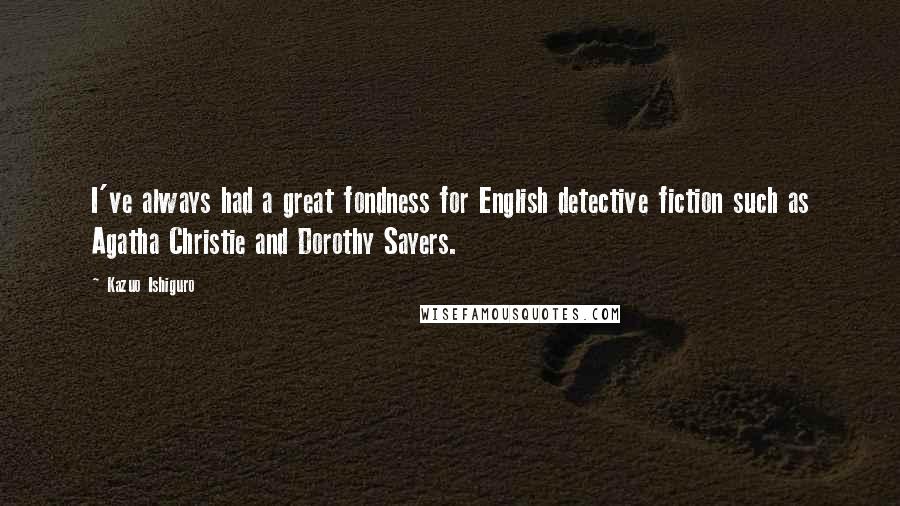 Kazuo Ishiguro Quotes: I've always had a great fondness for English detective fiction such as Agatha Christie and Dorothy Sayers.