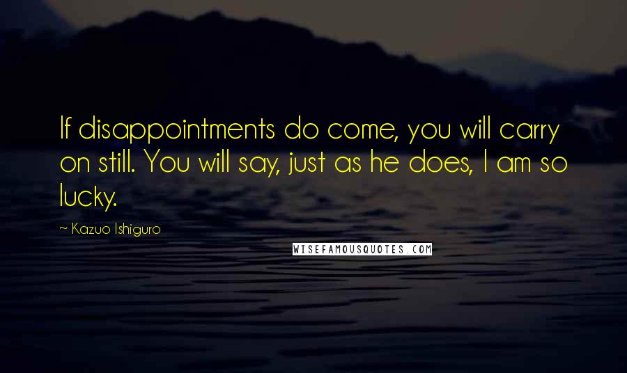 Kazuo Ishiguro Quotes: If disappointments do come, you will carry on still. You will say, just as he does, I am so lucky.