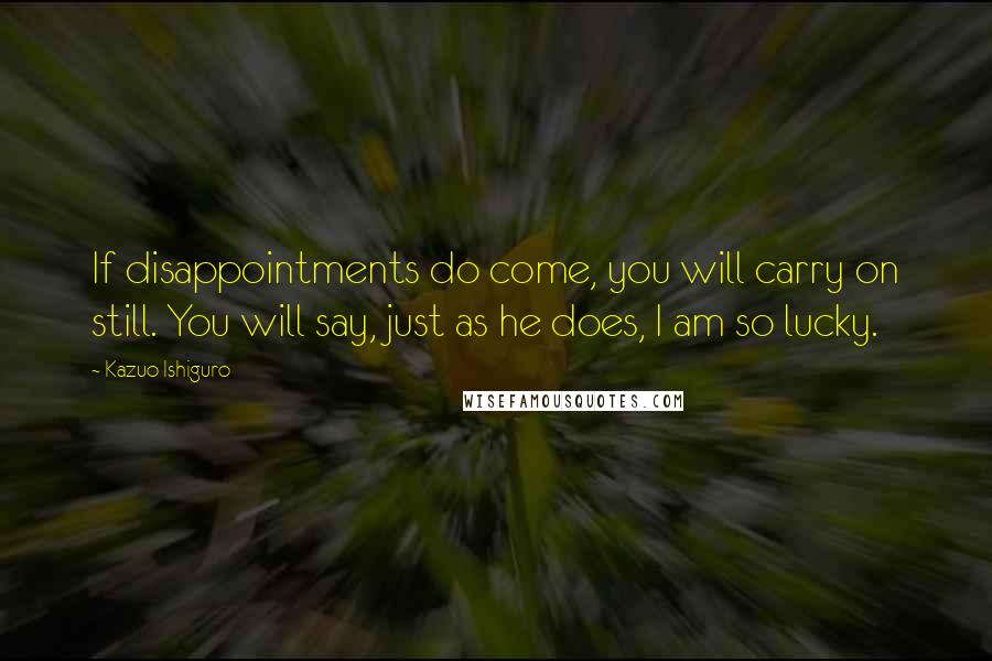 Kazuo Ishiguro Quotes: If disappointments do come, you will carry on still. You will say, just as he does, I am so lucky.