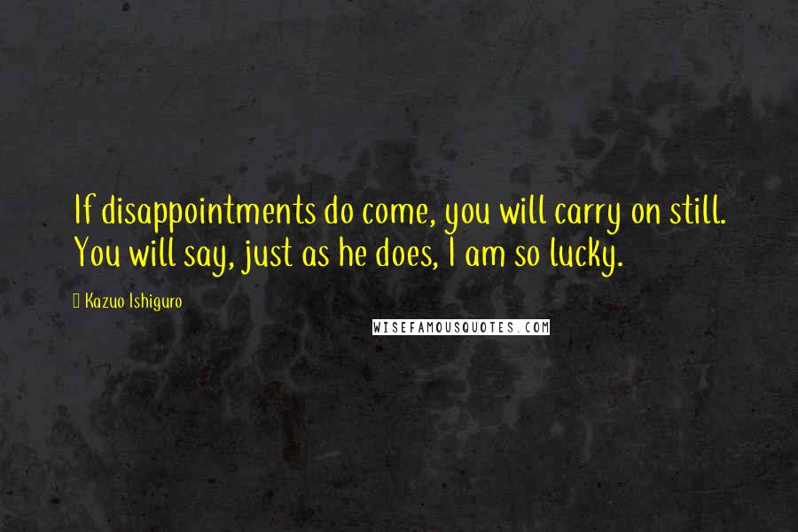 Kazuo Ishiguro Quotes: If disappointments do come, you will carry on still. You will say, just as he does, I am so lucky.