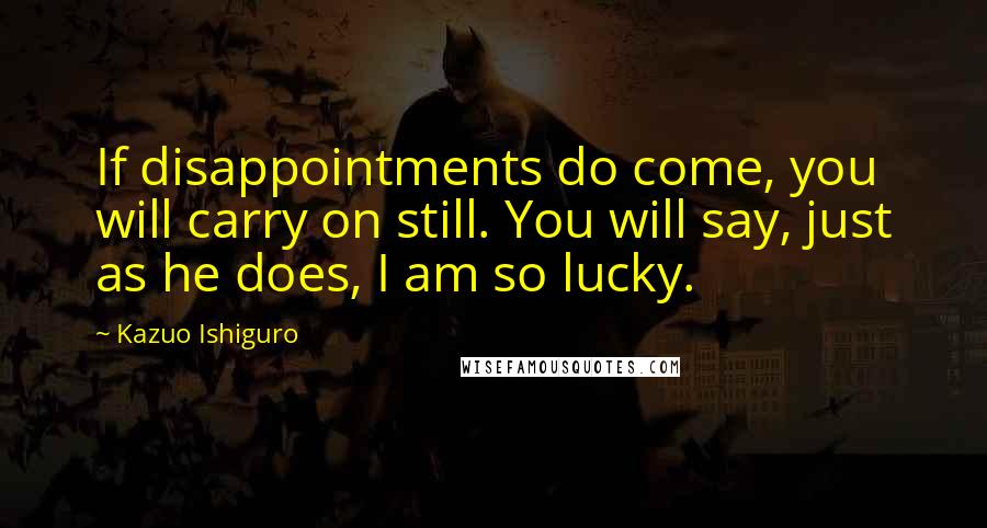 Kazuo Ishiguro Quotes: If disappointments do come, you will carry on still. You will say, just as he does, I am so lucky.