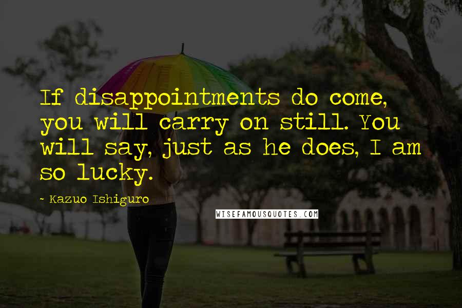 Kazuo Ishiguro Quotes: If disappointments do come, you will carry on still. You will say, just as he does, I am so lucky.