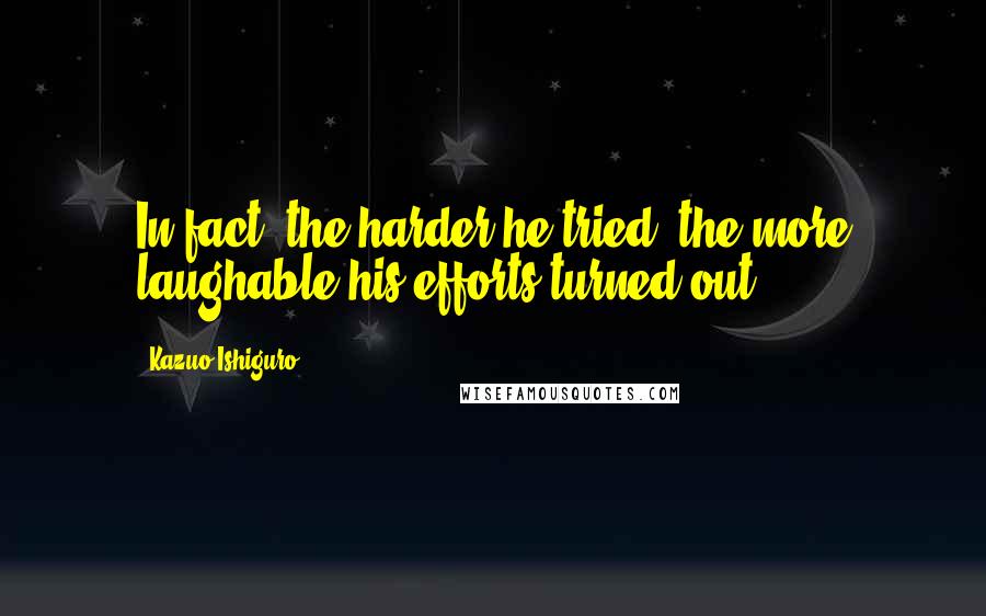 Kazuo Ishiguro Quotes: In fact, the harder he tried, the more laughable his efforts turned out.