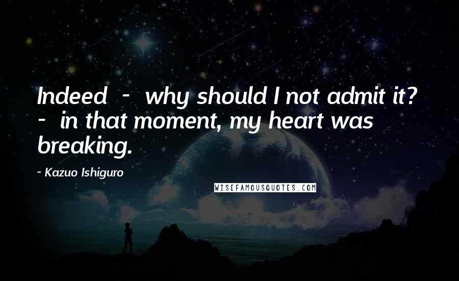 Kazuo Ishiguro Quotes: Indeed - why should I not admit it? - in that moment, my heart was breaking.