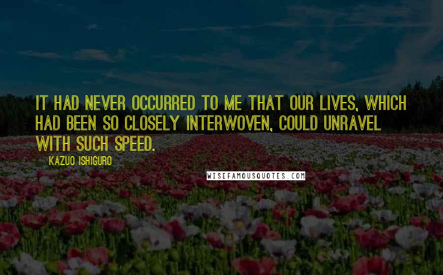 Kazuo Ishiguro Quotes: It had never occurred to me that our lives, which had been so closely interwoven, could unravel with such speed.