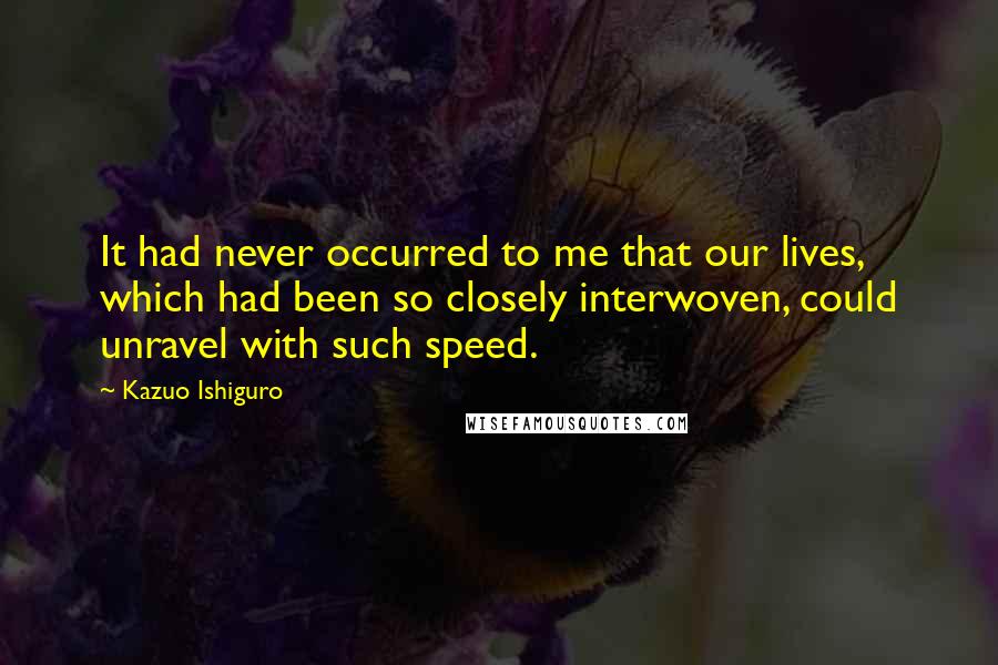 Kazuo Ishiguro Quotes: It had never occurred to me that our lives, which had been so closely interwoven, could unravel with such speed.