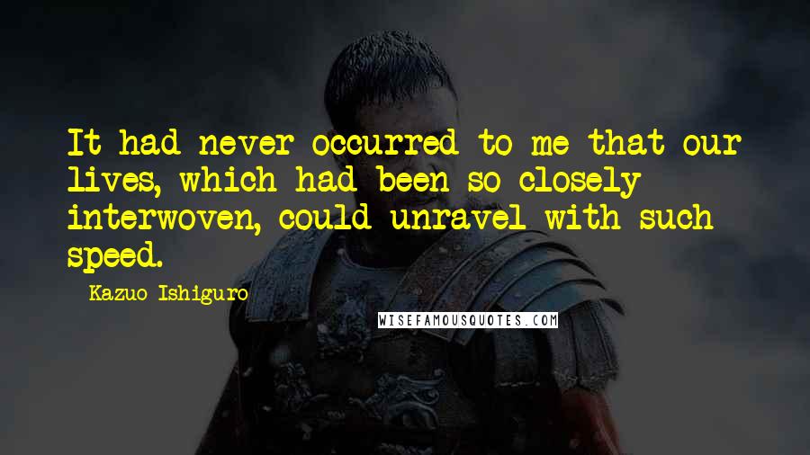 Kazuo Ishiguro Quotes: It had never occurred to me that our lives, which had been so closely interwoven, could unravel with such speed.