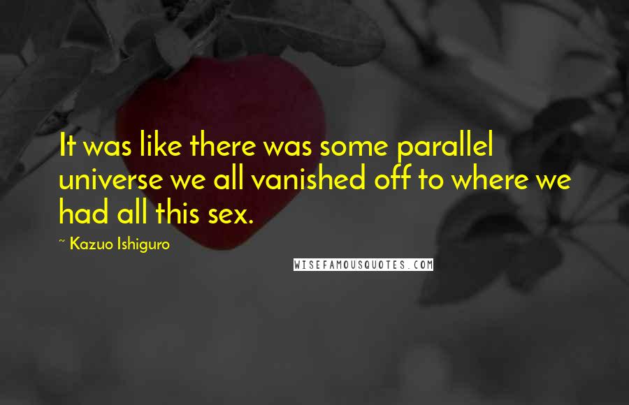 Kazuo Ishiguro Quotes: It was like there was some parallel universe we all vanished off to where we had all this sex.