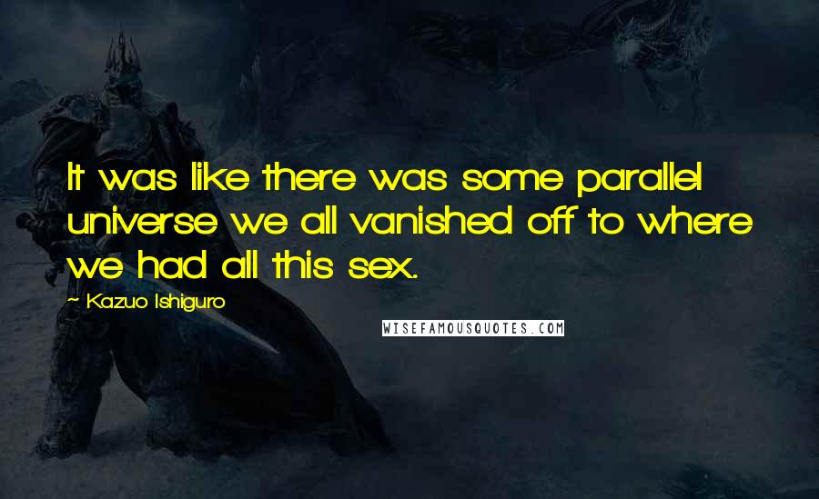 Kazuo Ishiguro Quotes: It was like there was some parallel universe we all vanished off to where we had all this sex.