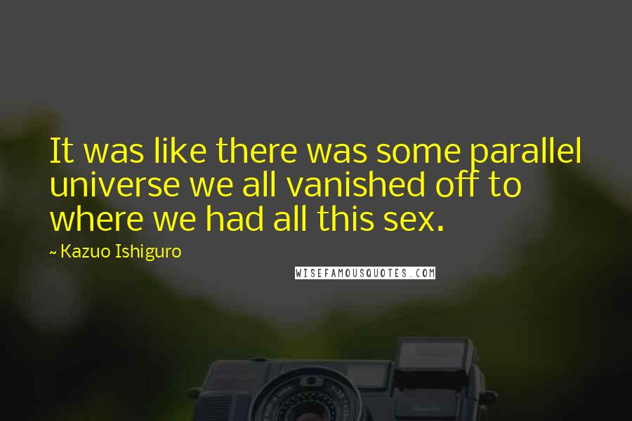 Kazuo Ishiguro Quotes: It was like there was some parallel universe we all vanished off to where we had all this sex.